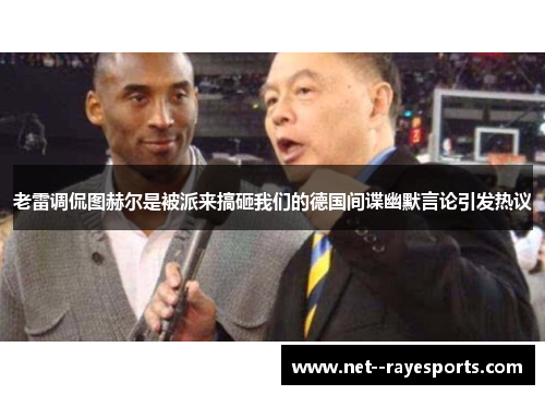 老雷调侃图赫尔是被派来搞砸我们的德国间谍幽默言论引发热议