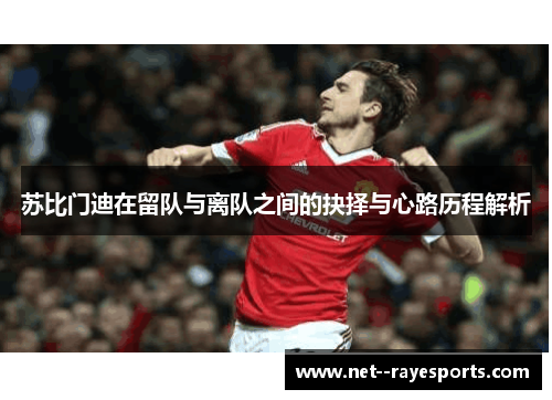 苏比门迪在留队与离队之间的抉择与心路历程解析