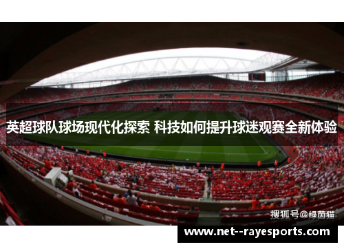英超球队球场现代化探索 科技如何提升球迷观赛全新体验 英超球队球场现代化探索 科技如何提升球迷观赛全新体验