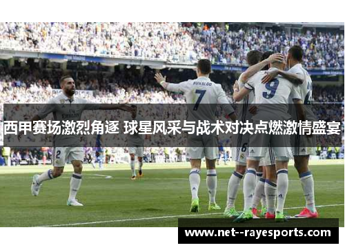 西甲赛场激烈角逐 球星风采与战术对决点燃激情盛宴