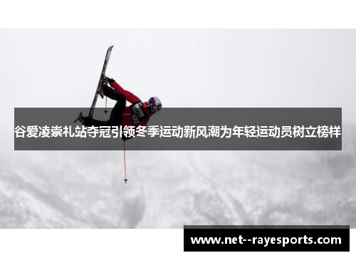 谷爱凌崇礼站夺冠引领冬季运动新风潮为年轻运动员树立榜样 谷爱凌崇礼站夺冠引领冬季运动新风潮为年轻运动员树立榜样