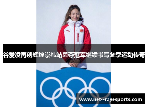 谷爱凌再创辉煌崇礼站勇夺冠军继续书写冬季运动传奇 谷爱凌再创辉煌崇礼站勇夺冠军继续书写冬季运动传奇
