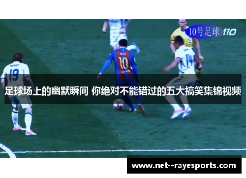 足球场上的幽默瞬间 你绝对不能错过的五大搞笑集锦视频 足球场上的幽默瞬间 你绝对不能错过的五大搞笑集锦视频