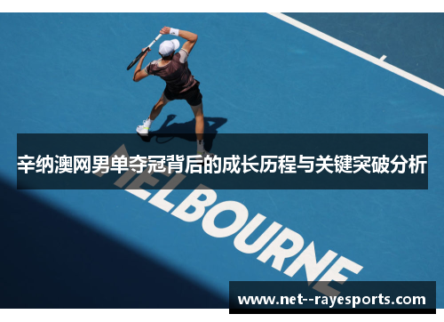 辛纳澳网男单夺冠背后的成长历程与关键突破分析 辛纳澳网男单夺冠背后的成长历程与关键突破分析