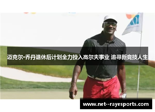 迈克尔·乔丹退休后计划全力投入高尔夫事业 追寻新竞技人生 迈克尔·乔丹退休后计划全力投入高尔夫事业 追寻新竞技人生