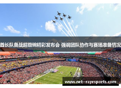 酋长队备战超级碗精彩发布会 强调团队协作与赛场准备情况 酋长队备战超级碗精彩发布会 强调团队协作与赛场准备情况