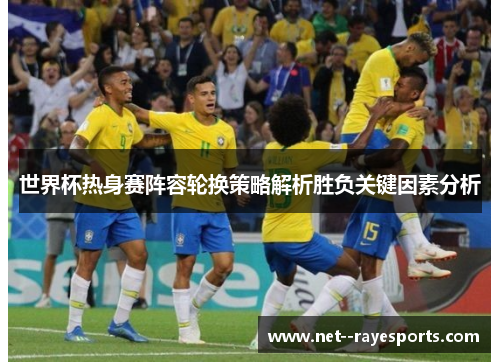 世界杯热身赛阵容轮换策略解析胜负关键因素分析 世界杯热身赛阵容轮换策略解析胜负关键因素分析