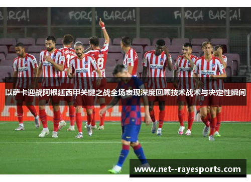 以萨卡迎战阿根廷西甲关键之战全场表现深度回顾技术战术与决定性瞬间 以萨卡迎战阿根廷西甲关键之战全场表现深度回顾技术战术与决定性瞬间