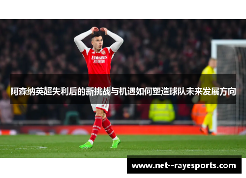 阿森纳英超失利后的新挑战与机遇如何塑造球队未来发展方向