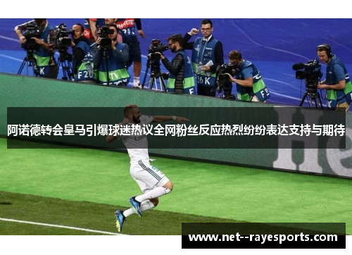 阿诺德转会皇马引爆球迷热议全网粉丝反应热烈纷纷表达支持与期待