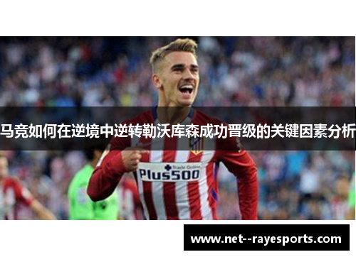 马竞如何在逆境中逆转勒沃库森成功晋级的关键因素分析 马竞如何在逆境中逆转勒沃库森成功晋级的关键因素分析