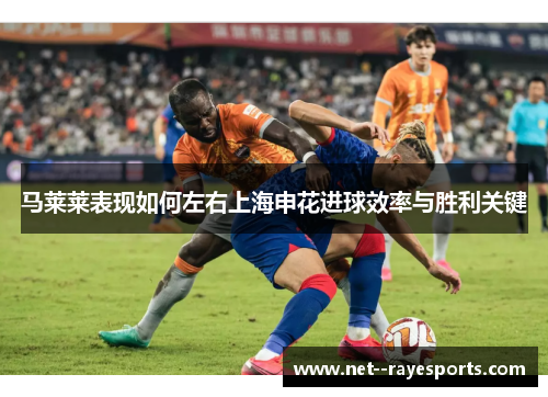 马莱莱表现如何左右上海申花进球效率与胜利关键 马莱莱表现如何左右上海申花进球效率与胜利关键