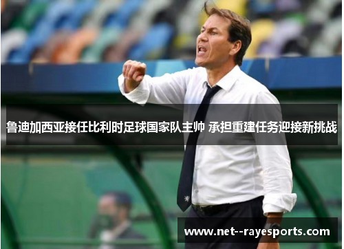 鲁迪加西亚接任比利时足球国家队主帅 承担重建任务迎接新挑战 鲁迪加西亚接任比利时足球国家队主帅 承担重建任务迎接新挑战