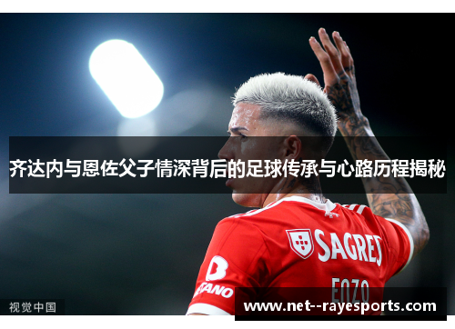 齐达内与恩佐父子情深背后的足球传承与心路历程揭秘 齐达内与恩佐父子情深背后的足球传承与心路历程揭秘