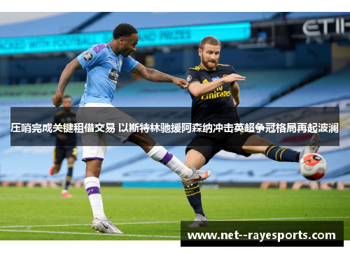压哨完成关键租借交易 以斯特林驰援阿森纳冲击英超争冠格局再起波澜