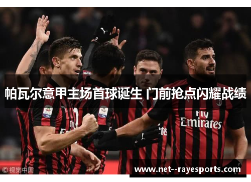 帕瓦尔意甲主场首球诞生 门前抢点闪耀战绩 帕瓦尔意甲主场首球诞生 门前抢点闪耀战绩