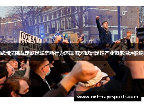 欧洲法院裁定欧足联垄断行为违规 或对欧洲足球产业带来深远影响 欧洲法院裁定欧足联垄断行为违规 或对欧洲足球产业带来深远影响