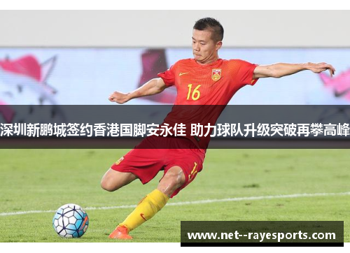 深圳新鹏城签约香港国脚安永佳 助力球队升级突破再攀高峰 深圳新鹏城签约香港国脚安永佳 助力球队升级突破再攀高峰