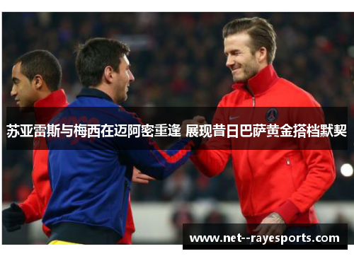 苏亚雷斯与梅西在迈阿密重逢 展现昔日巴萨黄金搭档默契 苏亚雷斯与梅西在迈阿密重逢 展现昔日巴萨黄金搭档默契