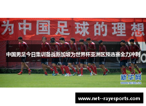 中国男足今日集训备战新加坡为世界杯亚洲区预选赛全力冲刺 中国男足今日集训备战新加坡为世界杯亚洲区预选赛全力冲刺