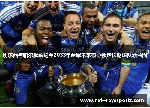 切尔西与帕尔默续约至2033年蓝军未来核心锁定长期建队新蓝图