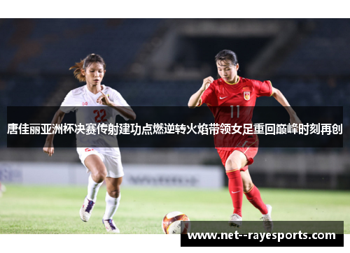 唐佳丽亚洲杯决赛传射建功点燃逆转火焰带领女足重回巅峰时刻再创