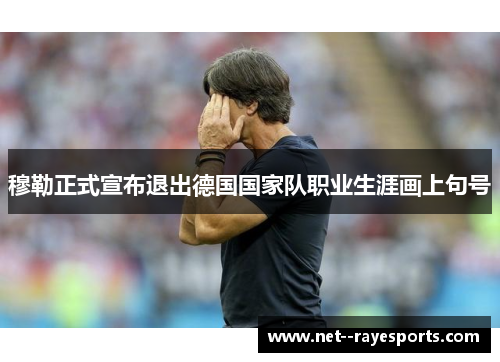 穆勒正式宣布退出德国国家队职业生涯画上句号