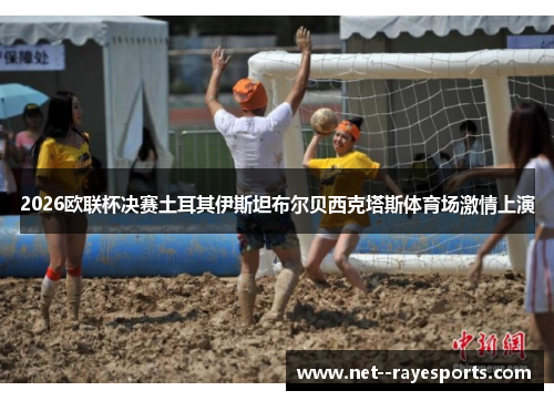 2026欧联杯决赛土耳其伊斯坦布尔贝西克塔斯体育场激情上演