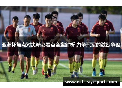 亚洲杯焦点对决精彩看点全盘解析 力争冠军的激烈争锋 亚洲杯焦点对决精彩看点全盘解析 力争冠军的激烈争锋