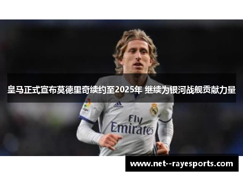 皇马正式宣布莫德里奇续约至2025年 继续为银河战舰贡献力量 皇马正式宣布莫德里奇续约至2025年 继续为银河战舰贡献力量