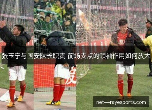 张玉宁与国安队长职责 前场支点的领袖作用如何放大